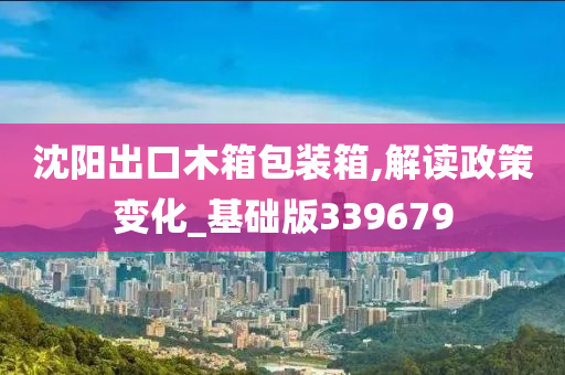 沈阳出口木箱包装箱,解读政策变化_基础版339679