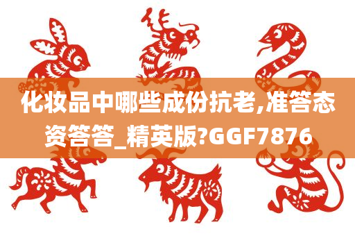 化妆品中哪些成份抗老,准答态资答答_精英版?GGF7876