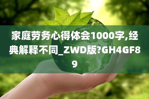 家庭劳务心得体会1000字,经典解释不同_ZWD版?GH4GF89