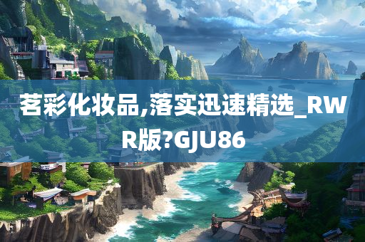 茗彩化妆品,落实迅速精选_RWR版?GJU86