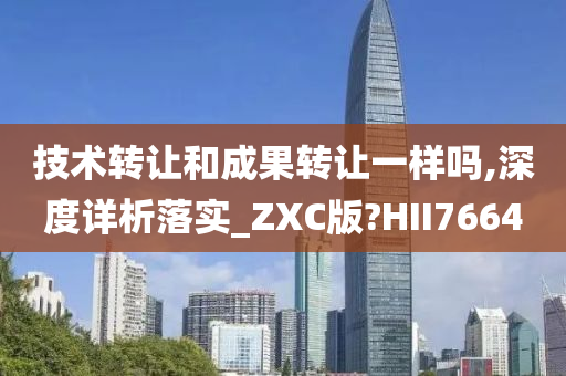 技术转让和成果转让一样吗,深度详析落实_ZXC版?HII7664