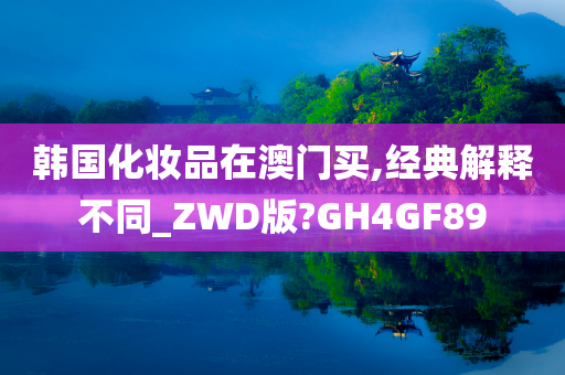 韩国化妆品在澳门买,经典解释不同_ZWD版?GH4GF89