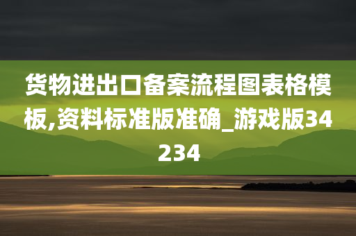 货物进出口备案流程图表格模板,资料标准版准确_游戏版34234