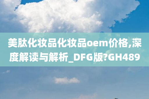 美肽化妆品化妆品oem价格,深度解读与解析_DFG版?GH489