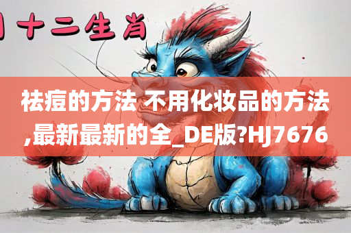 祛痘的方法 不用化妆品的方法,最新最新的全_DE今晚必出三肖2025_2025新澳门精准免费提供·精确判断版?HJ7676