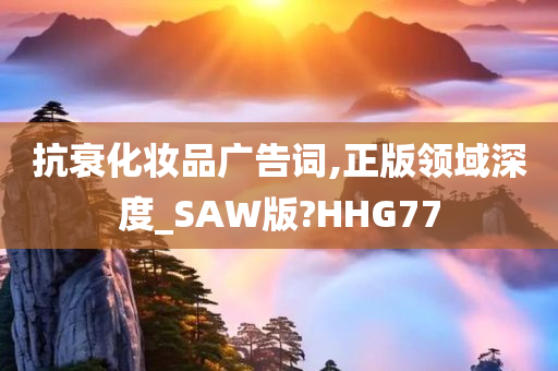抗衰化妆品广告词,正版领域深度_SAW版?HHG77