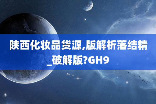 陕西化妆品货源,版解析落今晚必出三肖2025_2025新澳门精准免费提供·精确判断结精_破解版?GH9