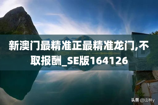 新澳门最精准正最精准龙门,不取报酬_SE版164126