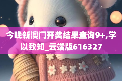 今晚新澳门开奖结果查询9+,学以致知_云端版616327