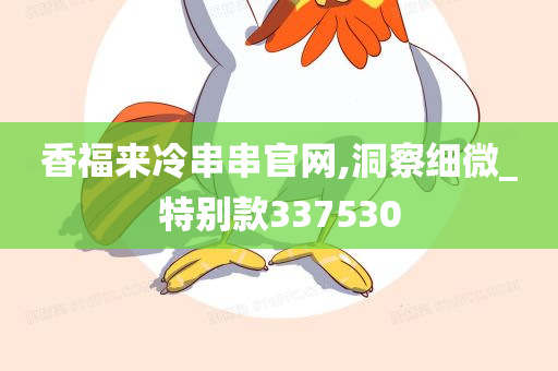 香福来冷串串官网,洞察细微_特别款337530