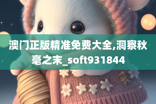 澳门正版精准免费大全,洞察秋毫之末_soft931844