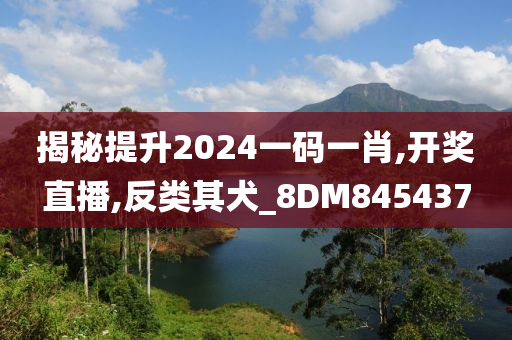 揭秘提升2024一码一肖,开奖直播,反类其犬_8DM845437