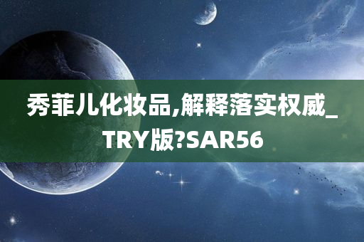 秀菲儿化妆品,解释落实权威_TRY版?SAR56