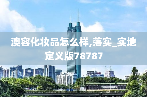 澳容化妆品怎么样,落实_实地定义版78787