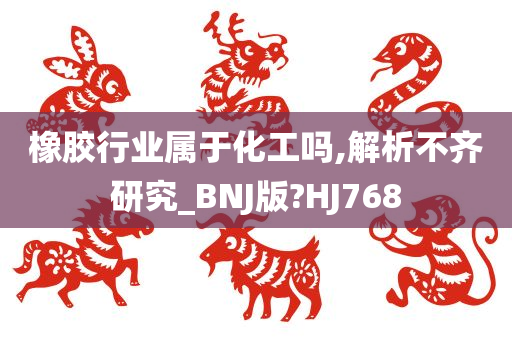橡胶行业属于化工吗,解析不齐研究_BNJ版?HJ768