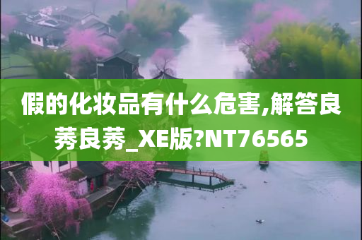 假的化妆品有什么危害,解答良莠良莠_XE版?NT76565