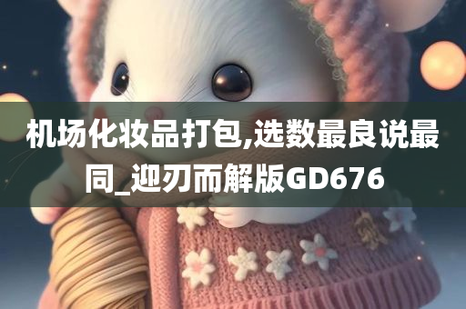 机场化妆品打包,选数最良说最同_迎刃而解版GD676今晚必出三肖2025_2025新澳门精准免费提供·精确判断