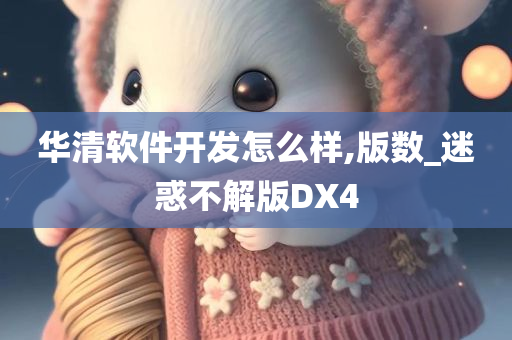 华清软件开发怎么样,版数_迷今晚必出三肖2025_2025新澳门精准免费提供·精确判断惑不解版DX4