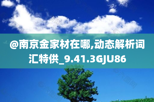 @南京金家材在哪,动态解析词汇特供_9.41.3GJU86今晚必出三肖2025_2025新澳门精准免费提供·精确判断
