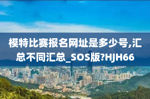 模特比赛报名网址是多少号,汇总不同汇总_SOS版?HJH66