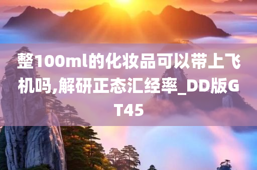 整100ml的化妆品可以带上飞机吗,解研正态汇经率_DD版GT45