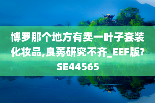 博罗那个地方有卖一叶子套装化妆品,良莠研究不齐_EEF版?SE445今晚必出三肖2025_2025新澳门精准免费提供·精确判断65