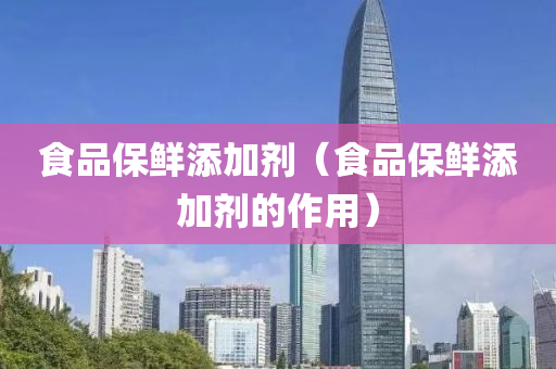 食品保鲜添加剂（食品保鲜添加剂的作用）