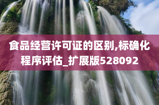 食品经营许可证的区别,标确化程序评估_扩展版528092