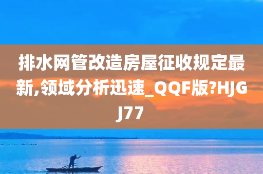 排水网管改造房屋征收规定最新,领域分析迅速_QQF版?HJGJ77