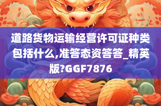 道路货物运输经营许可证种类包括什么,准答态资答答_精英版?GGF7876