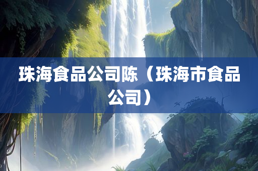 珠海食品公司陈（珠海市食品公司）