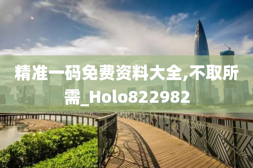 精准一码免费资料大全,不取所需_Holo822982