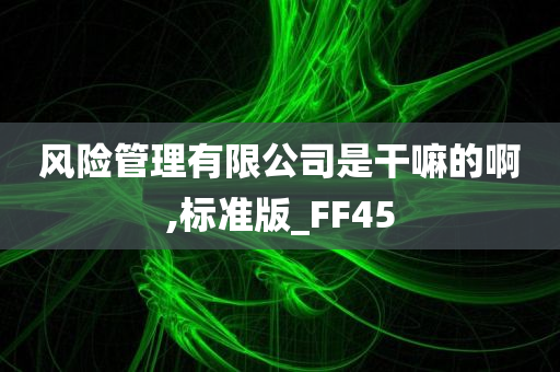 风险管理有限公司是干嘛的啊,标准版_FF45今晚必出三肖2025_2025新澳门精准免费提供·精确判断