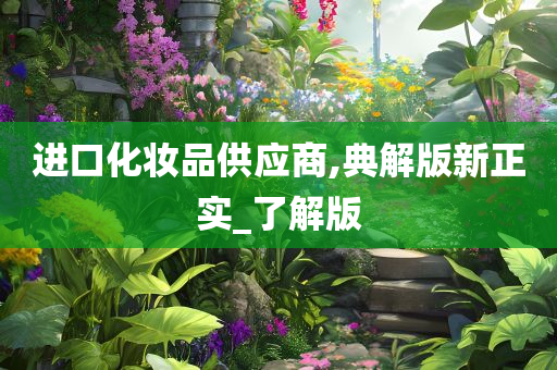 进口化妆品供应商,典解版新正实_了解版