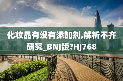 化妆品有没有添加剂,解析不齐研究_BNJ版?HJ768
