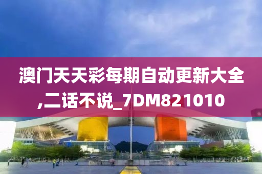 澳门天天彩每期自动更新大全,二话不说_7DM821010