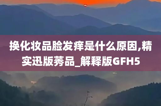 换化妆品脸发痒是什么原因,精实迅版莠品_解释版GFH5