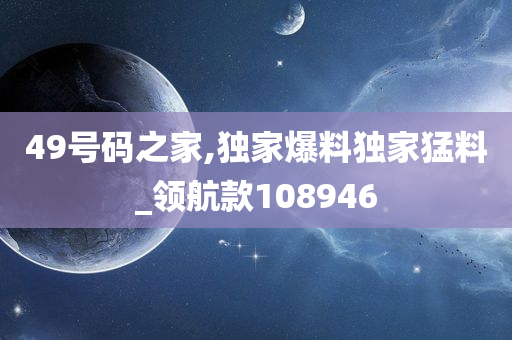 49号码之家,独家爆料独家猛料_领航款108946
