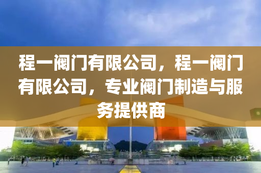 程一阀门有限公司，程一阀门有限公司，专业阀门制造与服务提供商