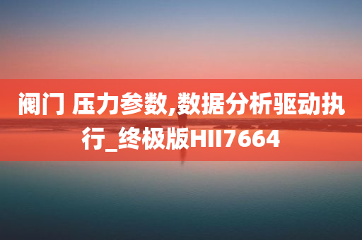 阀门 压力参数,数据分析驱动执行_终极版HII7664