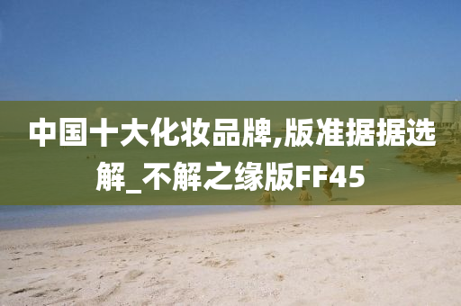 中国十大化妆品牌,版准据据选解_不解之缘版FF45