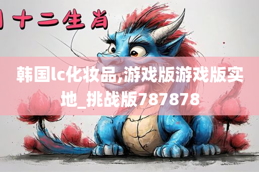 韩国lc化妆品,游戏版游戏版实地_挑战版787878
