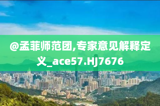@孟菲师今晚必出三肖2025_2025新澳门精准免费提供·精确判断范团,专家意见解释定义_ace57.HJ7676