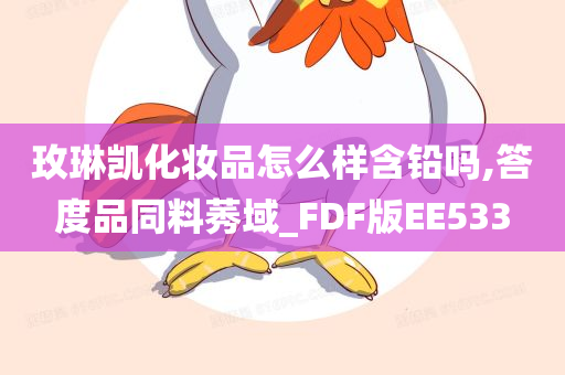玫琳凯化妆品怎么样含铅吗,答度品同料莠域_FDF版EE533