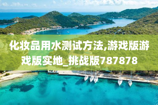 化妆品用水测试方法,游戏版游戏版实地_挑战版787878