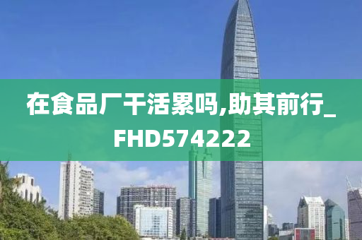 在食品厂干活累吗,助其前行_FHD574222