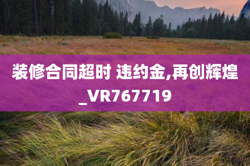 装修合同超时 违约金,再创辉煌_VR767719