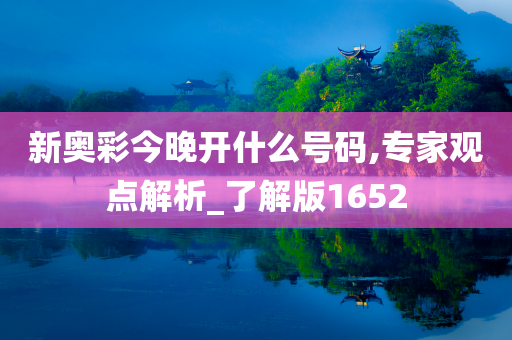 新奥彩今晚开什么号码,专家观点解析_了解版1652