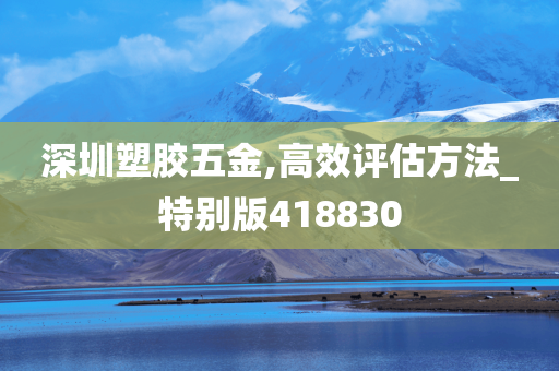 深圳塑胶五金,高效评估方法_特别版418830