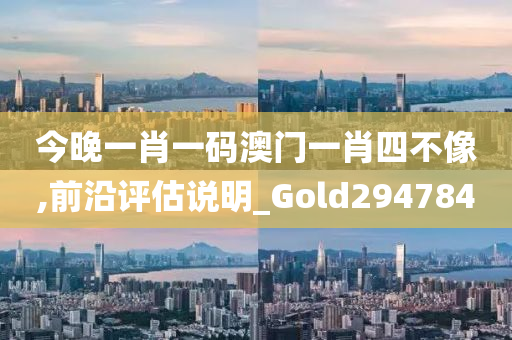 今晚一肖一码澳门一肖四不像,前沿评估说明_Gold294784
